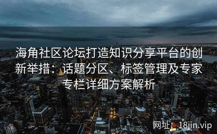 海角社区论坛打造知识分享平台的创新举措：话题分区、标签管理及专家专栏详细方案解析