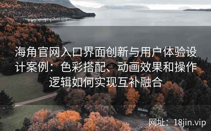 海角官网入口界面创新与用户体验设计案例：色彩搭配、动画效果和操作逻辑如何实现互补融合