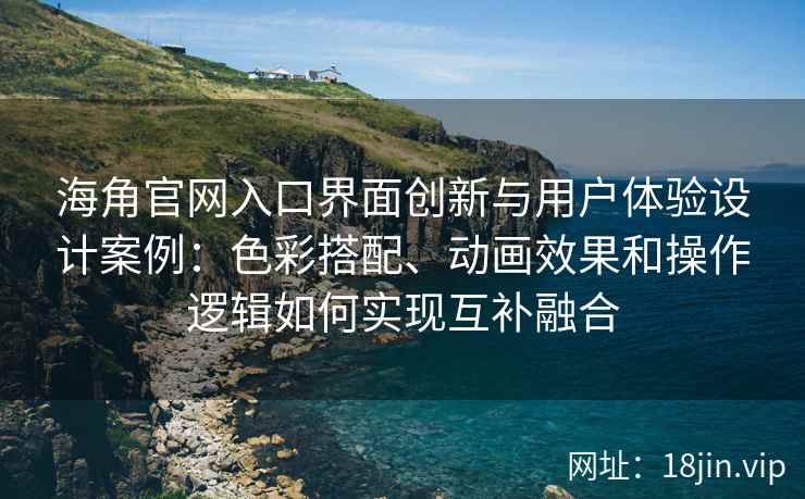 海角官网入口界面创新与用户体验设计案例：色彩搭配、动画效果和操作逻辑如何实现互补融合