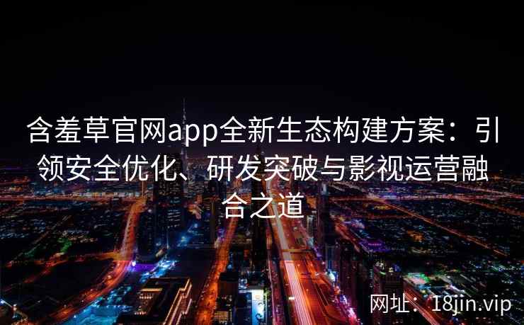 含羞草官网app全新生态构建方案：引领安全优化、研发突破与影视运营融合之道