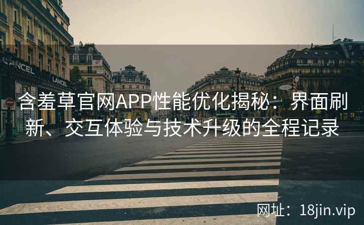 含羞草官网APP性能优化揭秘：界面刷新、交互体验与技术升级的全程记录