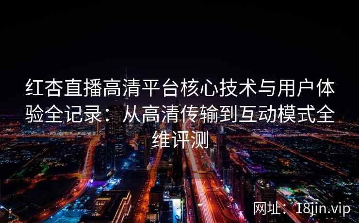 红杏直播高清平台核心技术与用户体验全记录：从高清传输到互动模式全维评测