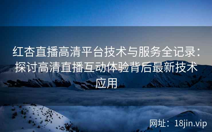 红杏直播高清平台技术与服务全记录：探讨高清直播互动体验背后最新技术应用