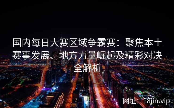 国内每日大赛区域争霸赛：聚焦本土赛事发展、地方力量崛起及精彩对决全解析