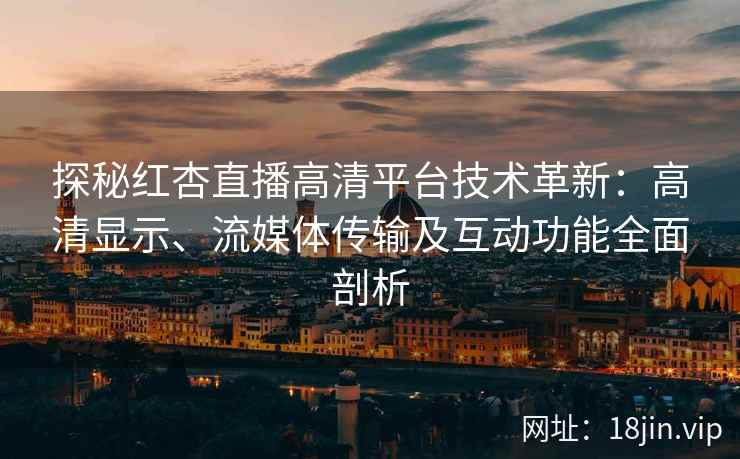 探秘红杏直播高清平台技术革新：高清显示、流媒体传输及互动功能全面剖析