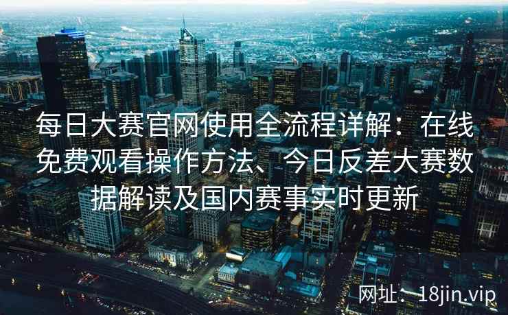 每日大赛官网使用全流程详解：在线免费观看操作方法、今日反差大赛数据解读及国内赛事实时更新