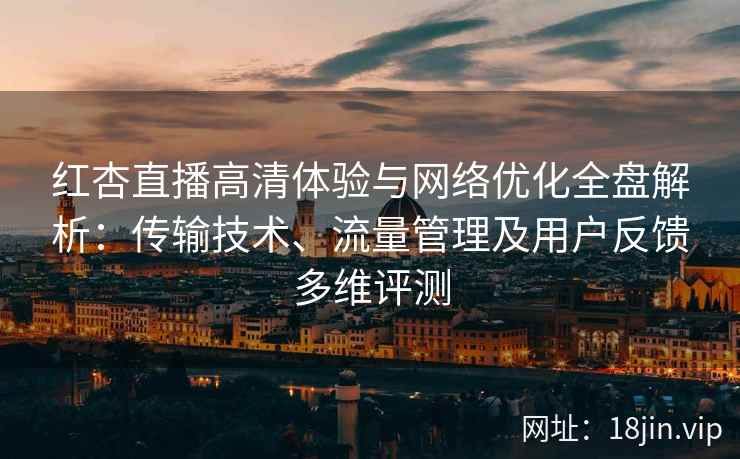 红杏直播高清体验与网络优化全盘解析：传输技术、流量管理及用户反馈多维评测