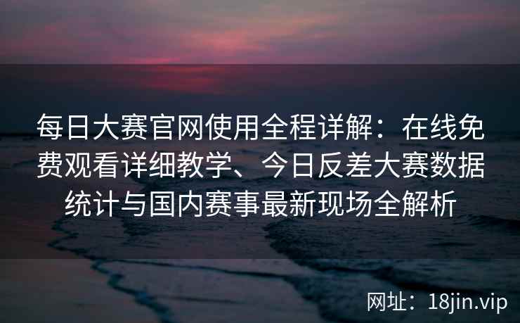 每日大赛官网使用全程详解：在线免费观看详细教学、今日反差大赛数据统计与国内赛事最新现场全解析