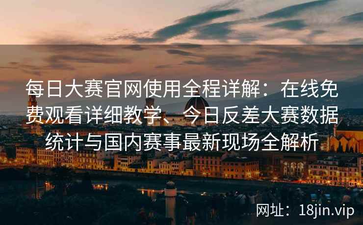 每日大赛官网使用全程详解：在线免费观看详细教学、今日反差大赛数据统计与国内赛事最新现场全解析