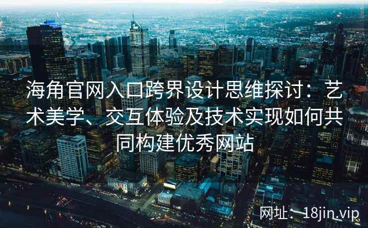 海角官网入口跨界设计思维探讨：艺术美学、交互体验及技术实现如何共同构建优秀网站