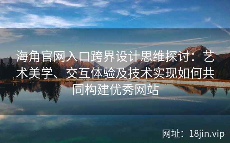 海角官网入口跨界设计思维探讨：艺术美学、交互体验及技术实现如何共同构建优秀网站