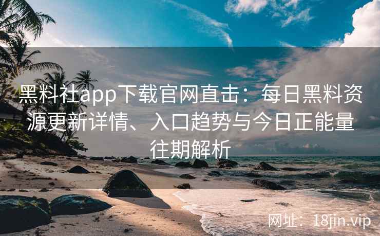 黑料社app下载官网直击：每日黑料资源更新详情、入口趋势与今日正能量往期解析