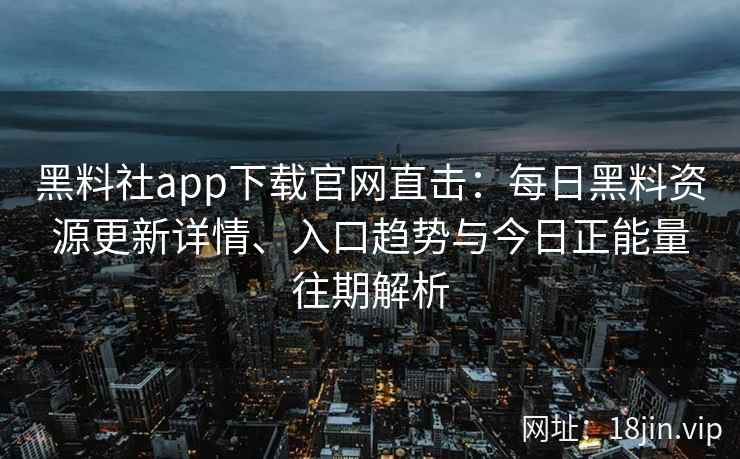黑料社app下载官网直击：每日黑料资源更新详情、入口趋势与今日正能量往期解析