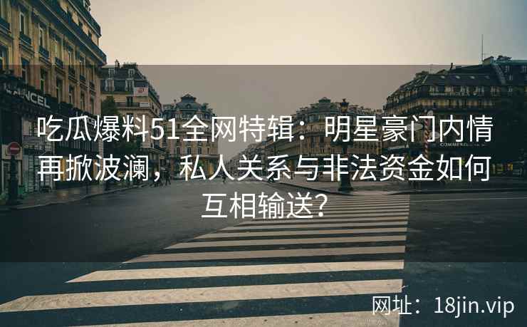 吃瓜爆料51全网特辑：明星豪门内情再掀波澜，私人关系与非法资金如何互相输送？