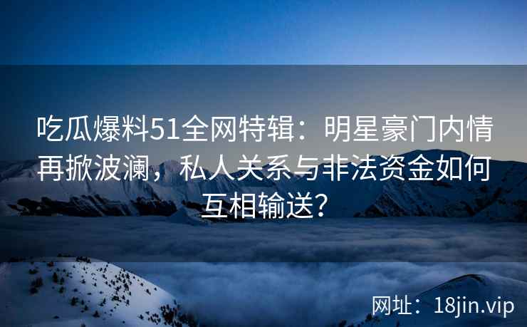 吃瓜爆料51全网特辑：明星豪门内情再掀波澜，私人关系与非法资金如何互相输送？