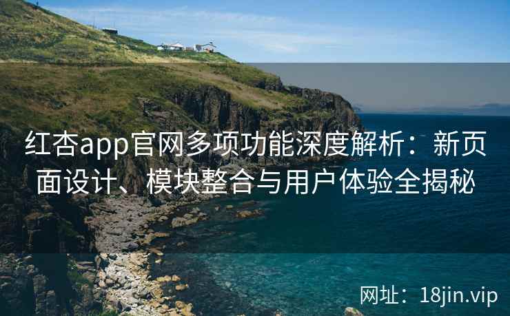 红杏app官网多项功能深度解析：新页面设计、模块整合与用户体验全揭秘