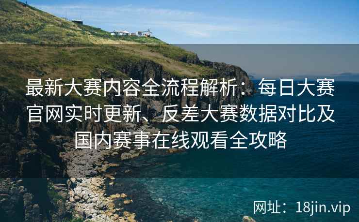 最新大赛内容全流程解析：每日大赛官网实时更新、反差大赛数据对比及国内赛事在线观看全攻略