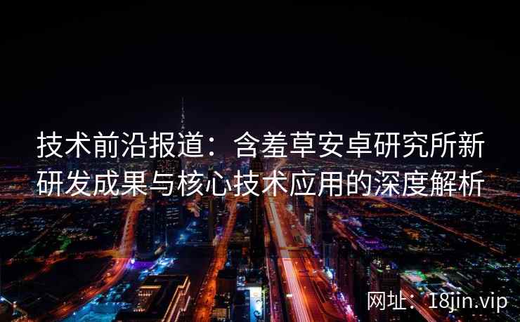 技术前沿报道：含羞草安卓研究所新研发成果与核心技术应用的深度解析