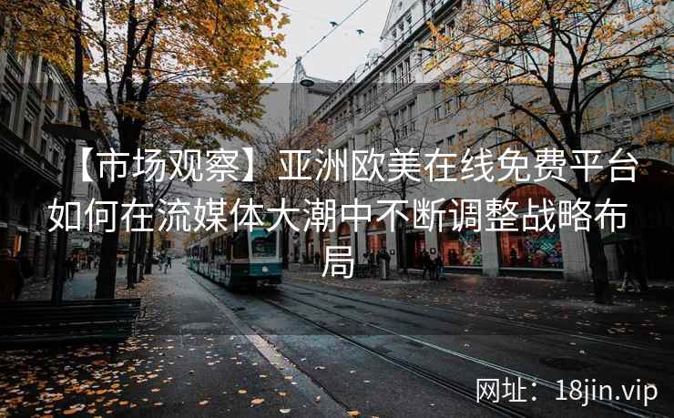 【市场观察】亚洲欧美在线免费平台如何在流媒体大潮中不断调整战略布局