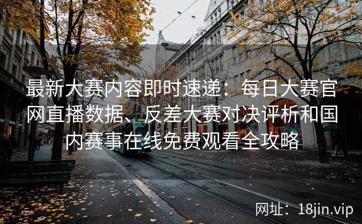 最新大赛内容即时速递：每日大赛官网直播数据、反差大赛对决评析和国内赛事在线免费观看全攻略