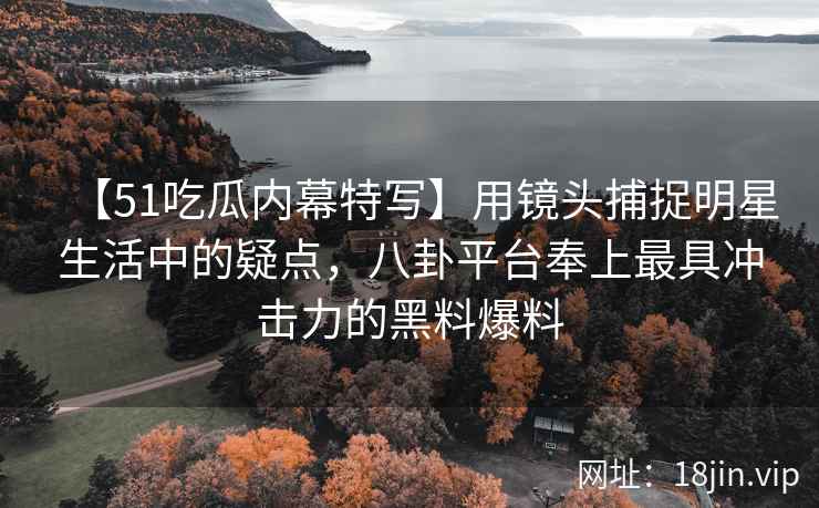 【51吃瓜内幕特写】用镜头捕捉明星生活中的疑点，八卦平台奉上最具冲击力的黑料爆料