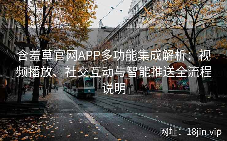 含羞草官网APP多功能集成解析：视频播放、社交互动与智能推送全流程说明