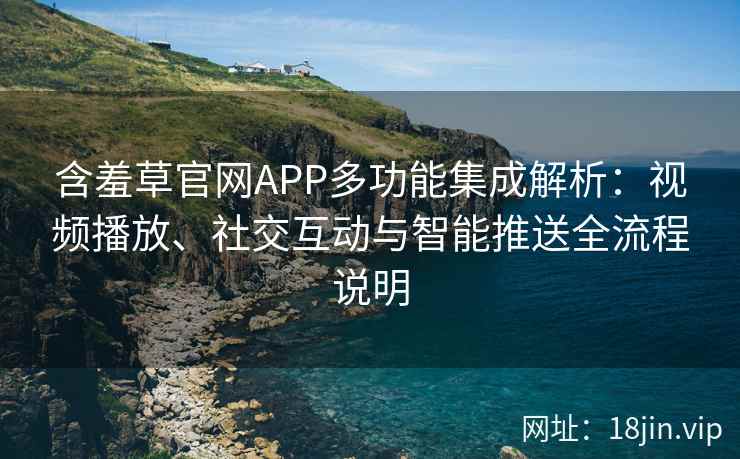 含羞草官网APP多功能集成解析：视频播放、社交互动与智能推送全流程说明