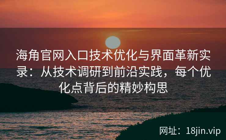 海角官网入口技术优化与界面革新实录：从技术调研到前沿实践，每个优化点背后的精妙构思