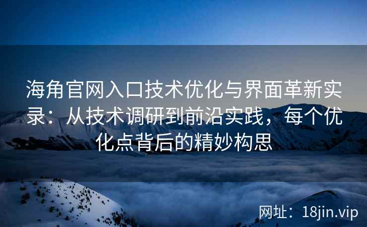 海角官网入口技术优化与界面革新实录：从技术调研到前沿实践，每个优化点背后的精妙构思