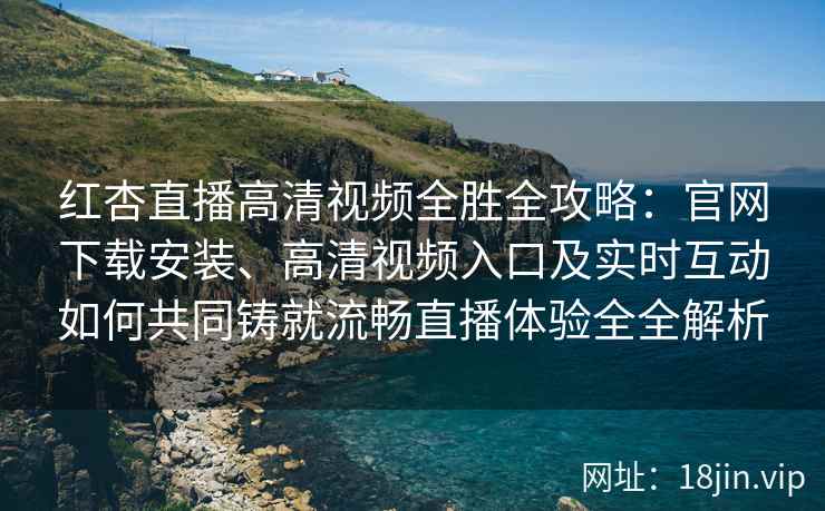 红杏直播高清视频全胜全攻略：官网下载安装、高清视频入口及实时互动如何共同铸就流畅直播体验全全解析