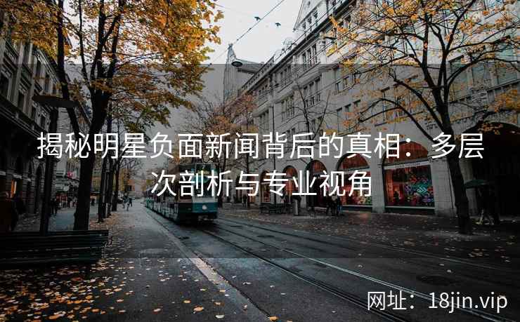 揭秘明星负面新闻背后的真相：多层次剖析与专业视角