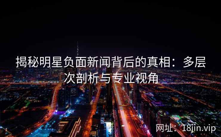 揭秘明星负面新闻背后的真相：多层次剖析与专业视角