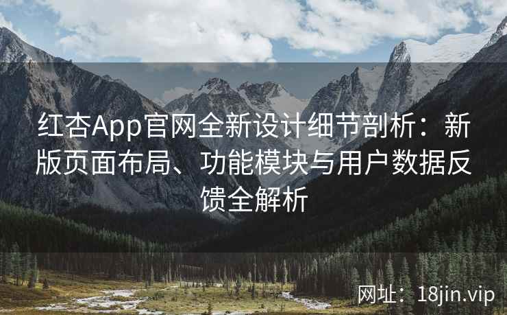 红杏App官网全新设计细节剖析：新版页面布局、功能模块与用户数据反馈全解析