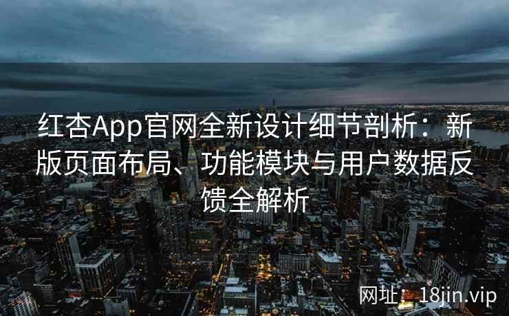 红杏App官网全新设计细节剖析：新版页面布局、功能模块与用户数据反馈全解析