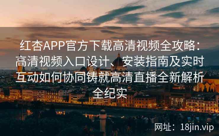 红杏APP官方下载高清视频全攻略：高清视频入口设计、安装指南及实时互动如何协同铸就高清直播全新解析全纪实