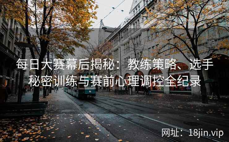 每日大赛幕后揭秘：教练策略、选手秘密训练与赛前心理调控全纪录