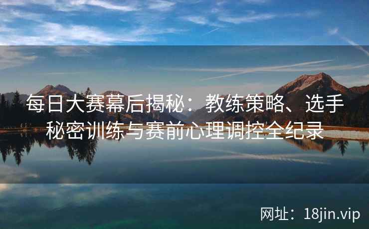 每日大赛幕后揭秘：教练策略、选手秘密训练与赛前心理调控全纪录