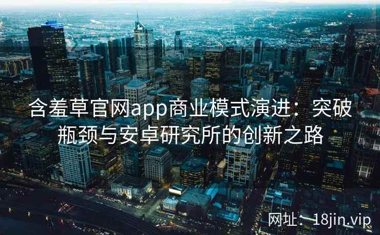 含羞草官网app商业模式演进：突破瓶颈与安卓研究所的创新之路