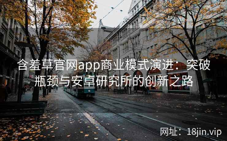 含羞草官网app商业模式演进：突破瓶颈与安卓研究所的创新之路