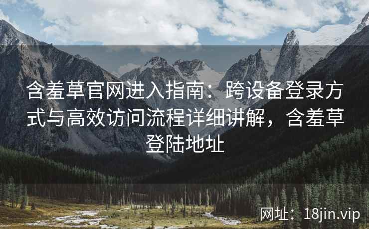 含羞草官网进入指南：跨设备登录方式与高效访问流程详细讲解，含羞草登陆地址