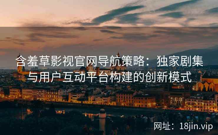 含羞草影视官网导航策略：独家剧集与用户互动平台构建的创新模式