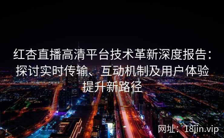 红杏直播高清平台技术革新深度报告：探讨实时传输、互动机制及用户体验提升新路径