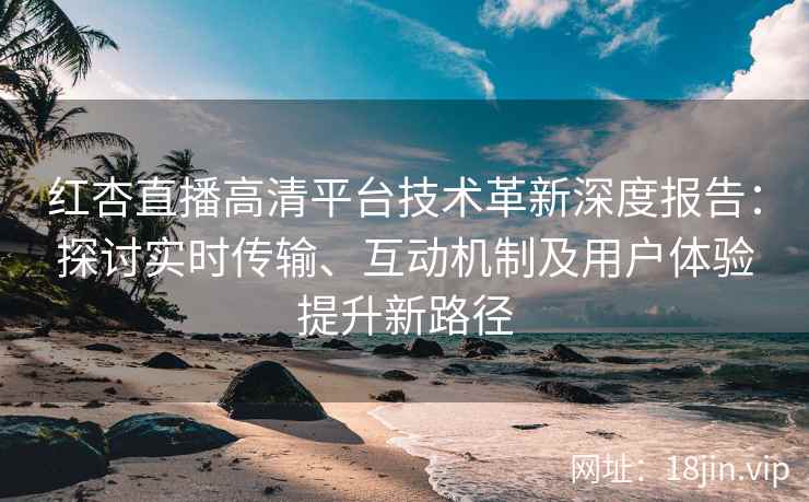 红杏直播高清平台技术革新深度报告：探讨实时传输、互动机制及用户体验提升新路径