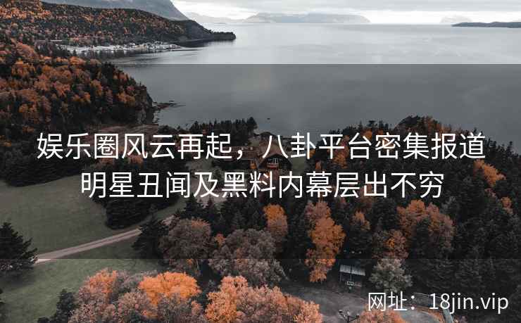 娱乐圈风云再起，八卦平台密集报道明星丑闻及黑料内幕层出不穷