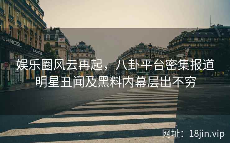 娱乐圈风云再起，八卦平台密集报道明星丑闻及黑料内幕层出不穷