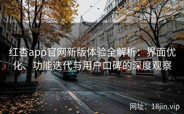红杏app官网新版体验全解析：界面优化、功能迭代与用户口碑的深度观察
