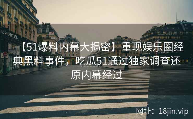 【51爆料内幕大揭密】重现娱乐圈经典黑料事件，吃瓜51通过独家调查还原内幕经过