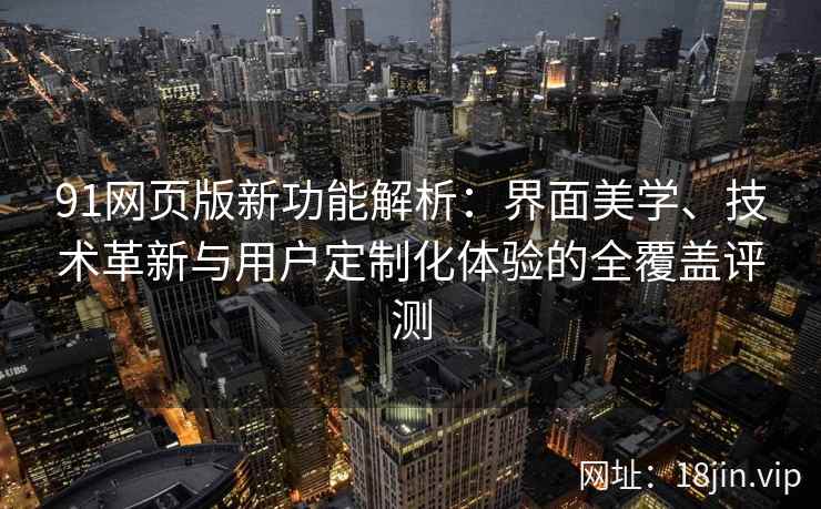 91网页版新功能解析：界面美学、技术革新与用户定制化体验的全覆盖评测