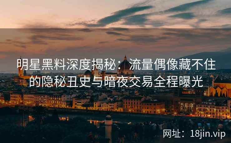 明星黑料深度揭秘：流量偶像藏不住的隐秘丑史与暗夜交易全程曝光