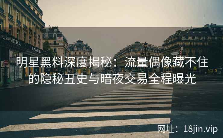 明星黑料深度揭秘：流量偶像藏不住的隐秘丑史与暗夜交易全程曝光